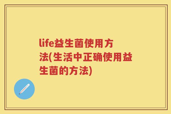 life益生菌使用方法(生活中正确使用益生菌的方法) life益生菌使用方法(生活中正确使用益生菌的方法)