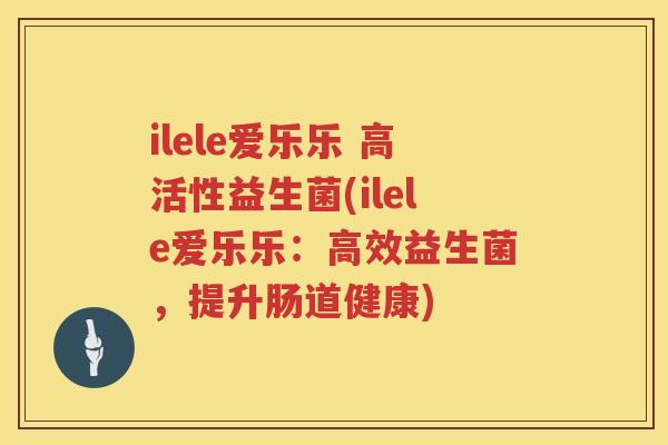 ilele爱乐乐 高活性益生菌(ilele爱乐乐:高效益生菌,提升肠道健康) ilele爱乐乐 高活性益生菌(ilele爱乐乐:高效益生菌,提升肠道健康)