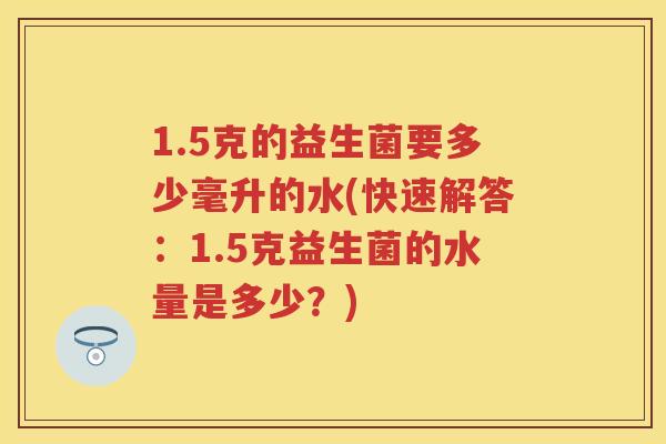1.5克的益生菌要多少毫升的水(快速解答:1.5克益生菌的水量是多少?) 1.5克的益生菌要多少毫升的水(快速解答:1.5克益生菌的水量是多少?)