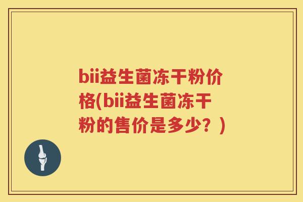 bii益生菌冻干粉价格(bii益生菌冻干粉的售价是多少?) bii益生菌冻干粉价格(bii益生菌冻干粉的售价是多少?)