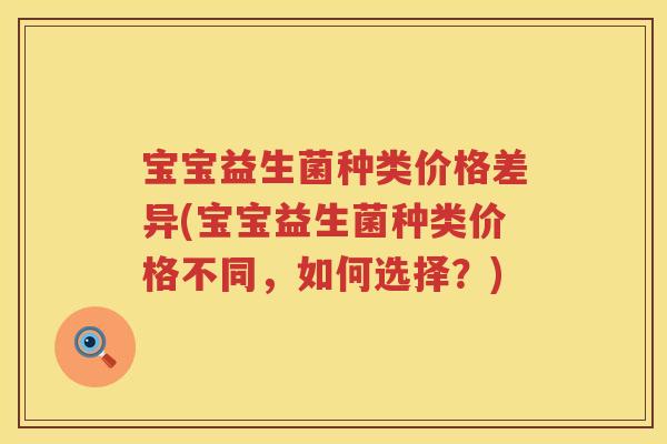 宝宝益生菌种类价格差异(宝宝益生菌种类价格不同,如何选择?) 宝宝益生菌种类价格差异(宝宝益生菌种类价格不同,如何选择?)