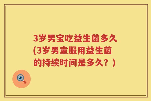 3岁男宝吃益生菌多久(3岁男童服用益生菌的持续时间是多久?) 3岁男宝吃益生菌多久(3岁男童服用益生菌的持续时间是多久?)