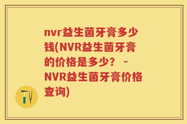 nvr益生菌牙膏多少钱(NVR益生菌牙膏的价格是多少? - NVR益生菌牙膏价格查询) nvr益生菌牙膏多少钱(NVR益生菌牙膏的价格是多少? - NVR益生菌牙膏价格查询)