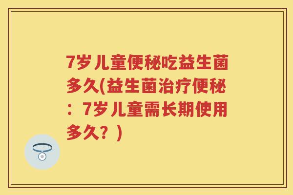 7岁儿童吃益生菌多久(益生菌:7岁儿童需长期使用多久?) 7岁儿童吃益生菌多久(益生菌:7岁儿童需长期使用多久?)