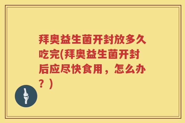 拜奥益生菌开封放多久吃完(拜奥益生菌开封后应尽快食用，怎么办？)