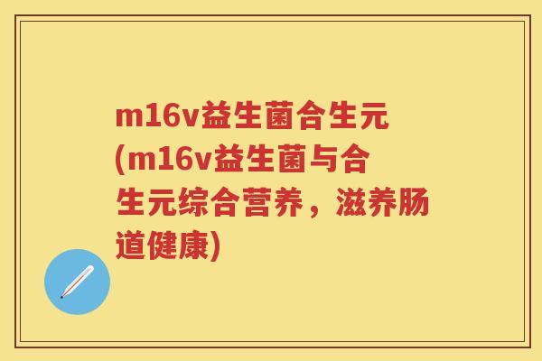 m16v益生菌合生元(m16v益生菌与合生元综合营养,滋养肠道健康) m16v益生菌合生元(m16v益生菌与合生元综合营养,滋养肠道健康)
