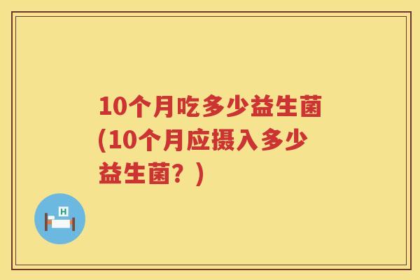 10个月吃多少益生菌(10个月应摄入多少益生菌?) 10个月吃多少益生菌(10个月应摄入多少益生菌?)