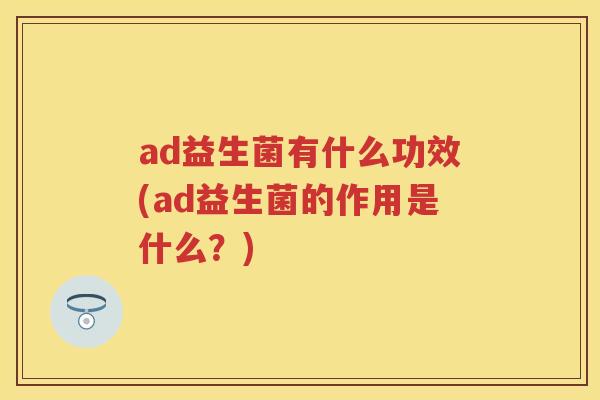 ad益生菌有什么功效(ad益生菌的作用是什么?) ad益生菌有什么功效(ad益生菌的作用是什么?)