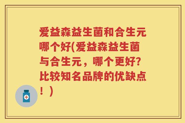爱益森益生菌和合生元哪个好(爱益森益生菌与合生元，哪个更好？比较知名品牌的优缺点！)