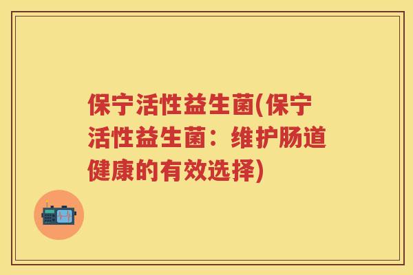 保宁活性益生菌(保宁活性益生菌:维护肠道健康的有效选择) 保宁活性益生菌(保宁活性益生菌:维护肠道健康的有效选择)