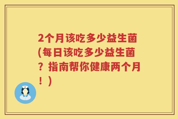 2个月该吃多少益生菌(每日该吃多少益生菌？指南帮你健康两个月！)