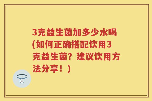 3克益生菌加多少水喝(如何正确搭配饮用3克益生菌?建议饮用方法分享!) 3克益生菌加多少水喝(如何正确搭配饮用3克益生菌?建议饮用方法分享!)