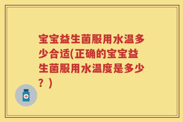 宝宝益生菌服用水温多少合适(正确的宝宝益生菌服用水温度是多少？)