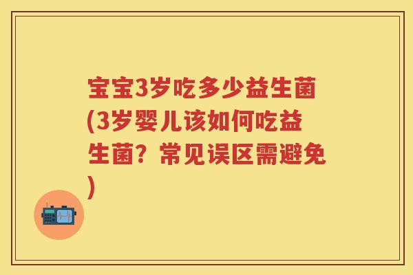 宝宝3岁吃多少益生菌(3岁婴儿该如何吃益生菌？常见误区需避免)