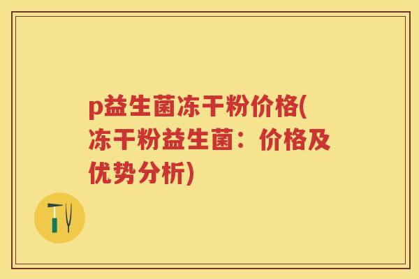 p益生菌冻干粉价格(冻干粉益生菌：价格及优势分析)