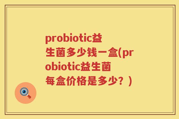probiotic益生菌多少钱一盒(probiotic益生菌每盒价格是多少？)