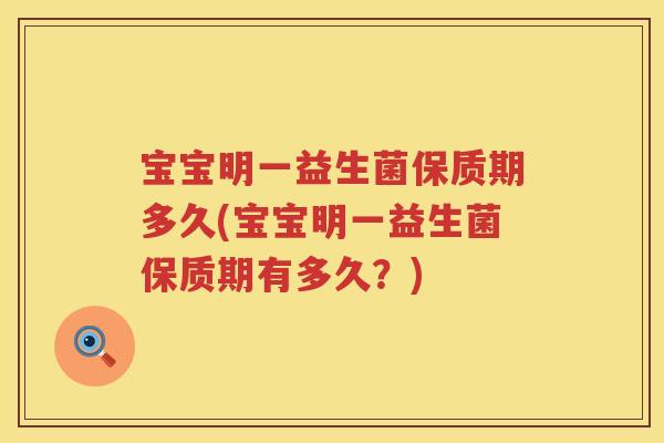 宝宝明一益生菌保质期多久(宝宝明一益生菌保质期有多久?) 宝宝明一益生菌保质期多久(宝宝明一益生菌保质期有多久?)
