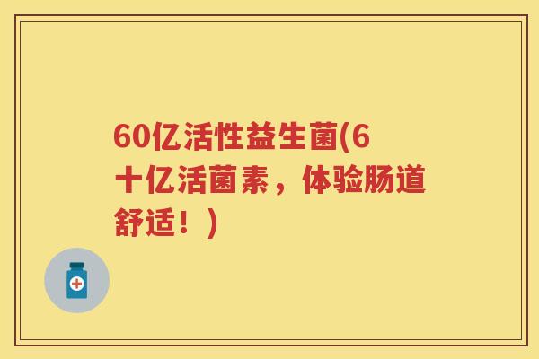60亿活性益生菌(6十亿活菌素,体验肠道舒适!) 60亿活性益生菌(6十亿活菌素,体验肠道舒适!)