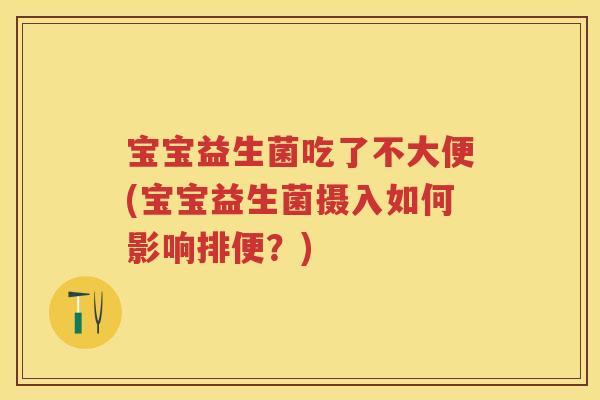 宝宝益生菌吃了不大便(宝宝益生菌摄入如何影响排便？)
