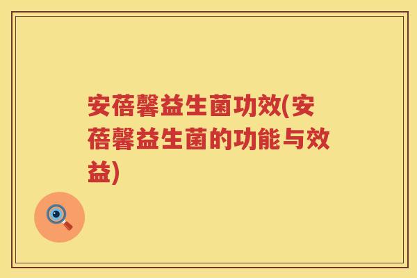 安蓓馨益生菌功效(安蓓馨益生菌的功能与效益) 安蓓馨益生菌功效(安蓓馨益生菌的功能与效益)