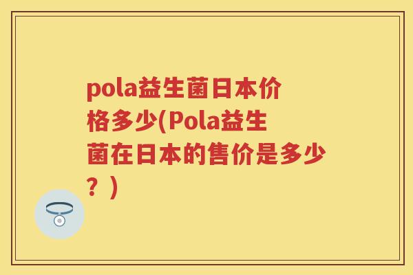 pola益生菌日本价格多少(Pola益生菌在日本的售价是多少？)