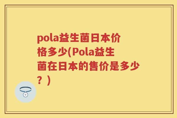 pola益生菌日本价格多少(Pola益生菌在日本的售价是多少?) pola益生菌日本价格多少(Pola益生菌在日本的售价是多少?)