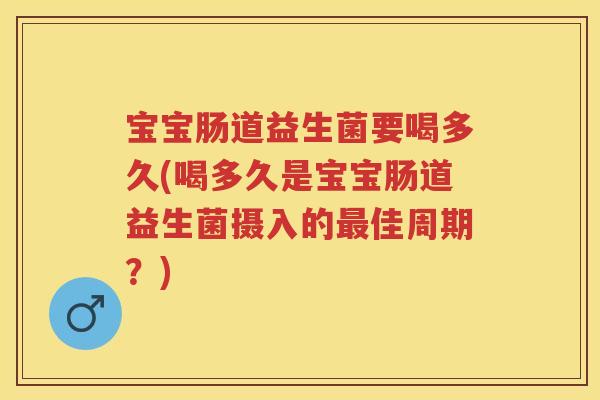 宝宝肠道益生菌要喝多久(喝多久是宝宝肠道益生菌摄入的佳周期?) 宝宝肠道益生菌要喝多久(喝多久是宝宝肠道益生菌摄入的佳周期?)