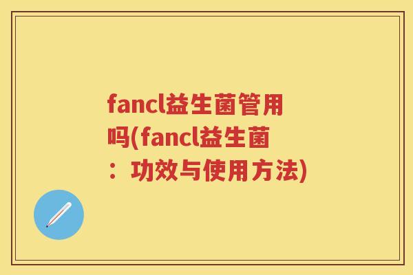 fancl益生菌管用吗(fancl益生菌:功效与使用方法) fancl益生菌管用吗(fancl益生菌:功效与使用方法)