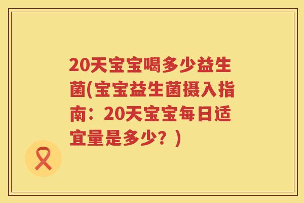 20天宝宝喝多少益生菌(宝宝益生菌摄入指南:20天宝宝每日适宜量是多少?) 20天宝宝喝多少益生菌(宝宝益生菌摄入指南:20天宝宝每日适宜量是多少?)