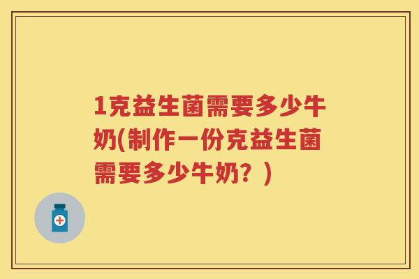 1克益生菌需要多少牛奶(制作一份克益生菌需要多少牛奶?) 1克益生菌需要多少牛奶(制作一份克益生菌需要多少牛奶?)
