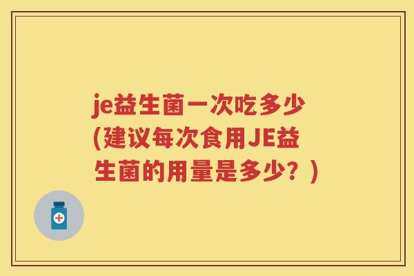 je益生菌一次吃多少(建议每次食用JE益生菌的用量是多少？)