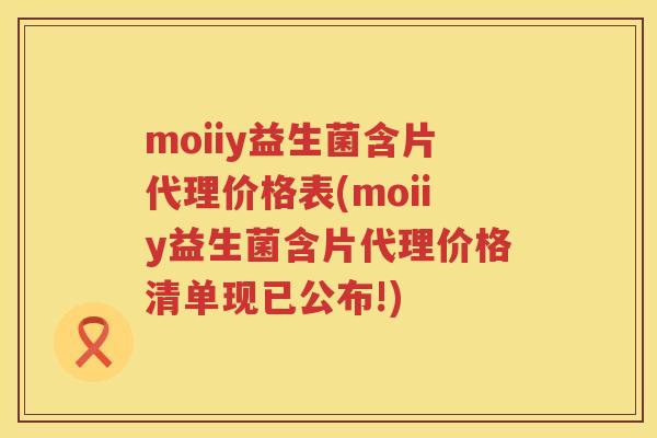 moiiy益生菌含片代理价格表(moiiy益生菌含片代理价格清单现已公布!) moiiy益生菌含片代理价格表(moiiy益生菌含片代理价格清单现已公布!)