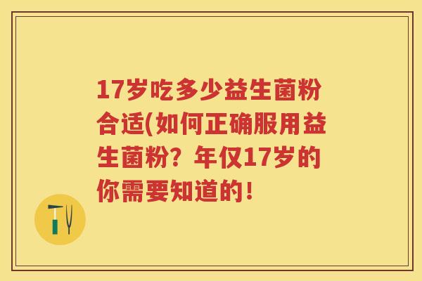 17岁吃多少益生菌粉合适(如何正确服用益生菌粉？年仅17岁的你需要知道的！
