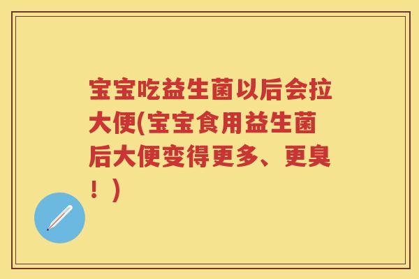 宝宝吃益生菌以后会拉大便(宝宝食用益生菌后大便变得更多、更臭！)
