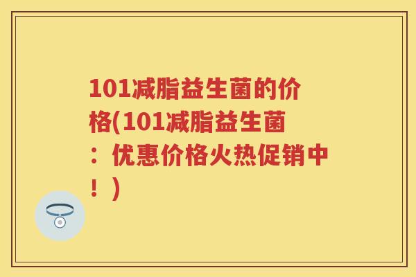 101减脂益生菌的价格(101减脂益生菌:优惠价格火热促销中!) 101减脂益生菌的价格(101减脂益生菌:优惠价格火热促销中!)