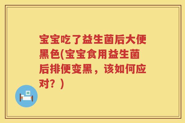 宝宝吃了益生菌后大便黑色(宝宝食用益生菌后排便变黑,该如何应对?) 宝宝吃了益生菌后大便黑色(宝宝食用益生菌后排便变黑,该如何应对?)