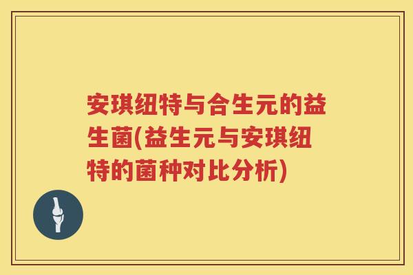 安琪纽特与合生元的益生菌(益生元与安琪纽特的菌种对比分析) 安琪纽特与合生元的益生菌(益生元与安琪纽特的菌种对比分析)