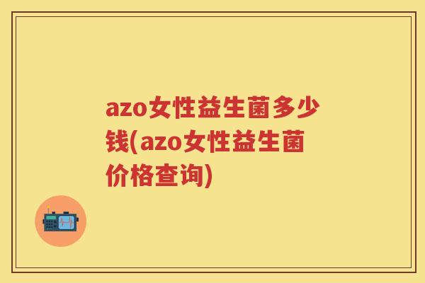 azo女性益生菌多少钱(azo女性益生菌价格查询)