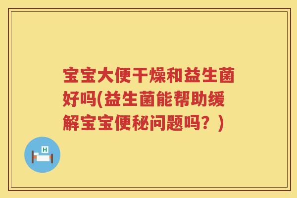 宝宝大便干燥和益生菌好吗(益生菌能帮助缓解宝宝问题吗?) 宝宝大便干燥和益生菌好吗(益生菌能帮助缓解宝宝问题吗?)