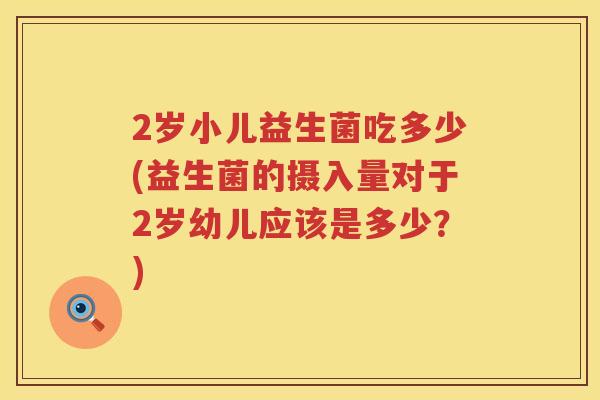 2岁小儿益生菌吃多少(益生菌的摄入量对于2岁幼儿应该是多少？)