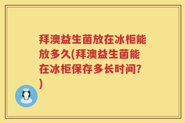 拜澳益生菌放在冰柜能放多久(拜澳益生菌能在冰柜保存多长时间?) 拜澳益生菌放在冰柜能放多久(拜澳益生菌能在冰柜保存多长时间?)