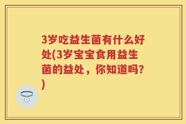 3岁吃益生菌有什么好处(3岁宝宝食用益生菌的益处,你知道吗?) 3岁吃益生菌有什么好处(3岁宝宝食用益生菌的益处,你知道吗?)