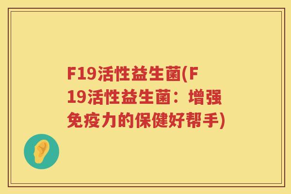 F19活性益生菌(F19活性益生菌:增强力的保健好帮手) F19活性益生菌(F19活性益生菌:增强力的保健好帮手)