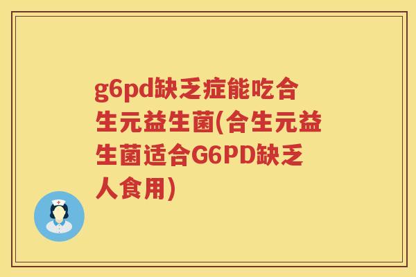 g6pd缺乏症能吃合生元益生菌(合生元益生菌适合G6PD缺乏人食用) g6pd缺乏症能吃合生元益生菌(合生元益生菌适合G6PD缺乏人食用)