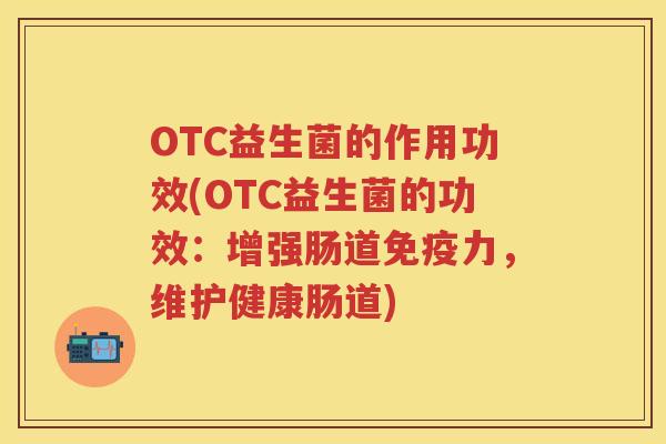 OTC益生菌的作用功效(OTC益生菌的功效:增强肠道力,维护健康肠道) OTC益生菌的作用功效(OTC益生菌的功效:增强肠道力,维护健康肠道)