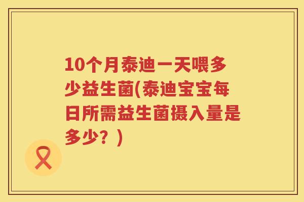 10个月泰迪一天喂多少益生菌(泰迪宝宝每日所需益生菌摄入量是多少?) 10个月泰迪一天喂多少益生菌(泰迪宝宝每日所需益生菌摄入量是多少?)