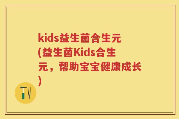 kids益生菌合生元(益生菌Kids合生元,帮助宝宝健康成长) kids益生菌合生元(益生菌Kids合生元,帮助宝宝健康成长)