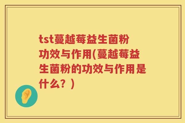 tst蔓越莓益生菌粉功效与作用(蔓越莓益生菌粉的功效与作用是什么?) tst蔓越莓益生菌粉功效与作用(蔓越莓益生菌粉的功效与作用是什么?)