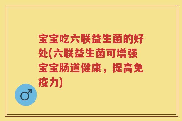 宝宝吃六联益生菌的好处(六联益生菌可增强宝宝肠道健康,提高力) 宝宝吃六联益生菌的好处(六联益生菌可增强宝宝肠道健康,提高力)