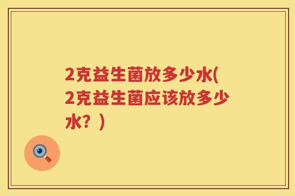 2克益生菌放多少水(2克益生菌应该放多少水？)